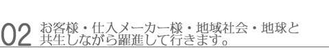 02お客様・仕入メーカー様・地域社会・地球と共生しながら躍進して行きます。