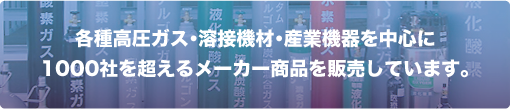 各種高圧ガス・溶接機材・産業機器を中心に1000社を超えるメーカー商品を販売しています・