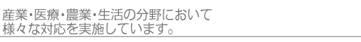 産業・医療・農業・生活の分野において様々な対応を実施しています。