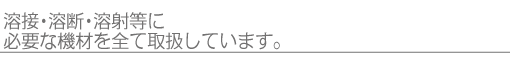 溶接・溶断・溶射等に必要な機材をすべて取扱しています。